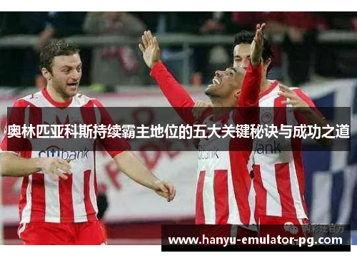 奥林匹亚科斯持续霸主地位的五大关键秘诀与成功之道 奥林匹亚科斯持续霸主地位的五大关键秘诀与成功之道