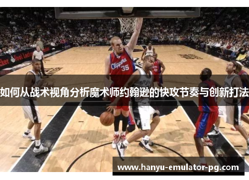 如何从战术视角分析魔术师约翰逊的快攻节奏与创新打法