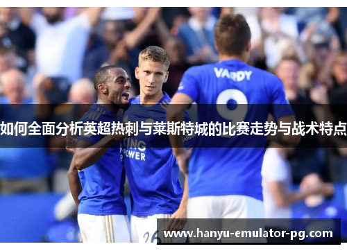 如何全面分析英超热刺与莱斯特城的比赛走势与战术特点