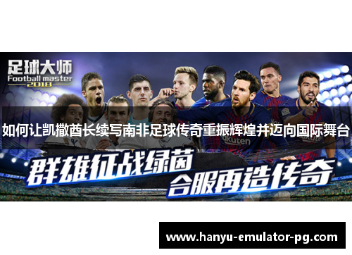 如何让凯撒酋长续写南非足球传奇重振辉煌并迈向国际舞台 如何让凯撒酋长续写南非足球传奇重振辉煌并迈向国际舞台