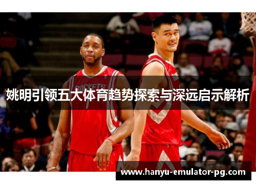 姚明引领五大体育趋势探索与深远启示解析 姚明引领五大体育趋势探索与深远启示解析