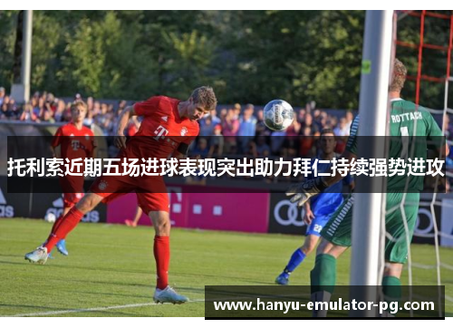 托利索近期五场进球表现突出助力拜仁持续强势进攻