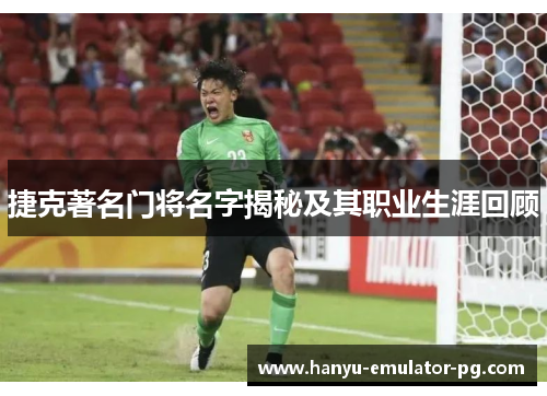 捷克著名门将名字揭秘及其职业生涯回顾