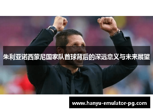朱利亚诺西蒙尼国家队首球背后的深远意义与未来展望