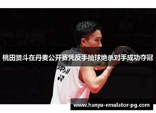 桃田贤斗在丹麦公开赛凭反手抽球绝杀对手成功夺冠 桃田贤斗在丹麦公开赛凭反手抽球绝杀对手成功夺冠