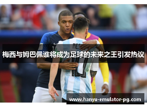 梅西与姆巴佩谁将成为足球的未来之王引发热议