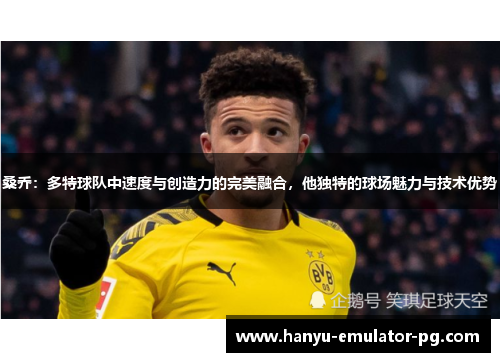 桑乔：多特球队中速度与创造力的完美融合，他独特的球场魅力与技术优势