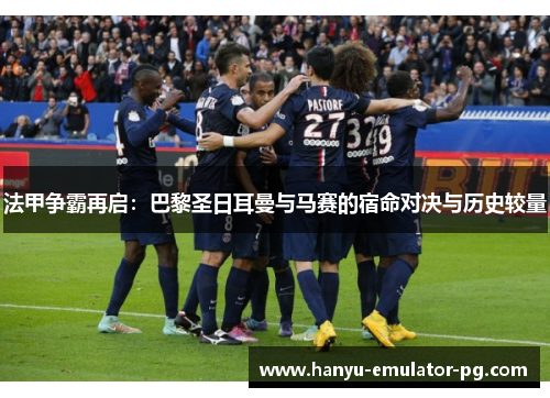 法甲争霸再启：巴黎圣日耳曼与马赛的宿命对决与历史较量