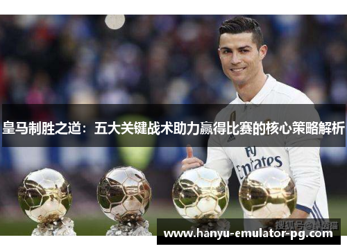 皇马制胜之道：五大关键战术助力赢得比赛的核心策略解析
