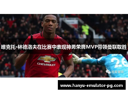 维克托·林德洛夫在比赛中表现神勇荣膺MVP带领曼联取胜 维克托·林德洛夫在比赛中表现神勇荣膺MVP带领曼联取胜