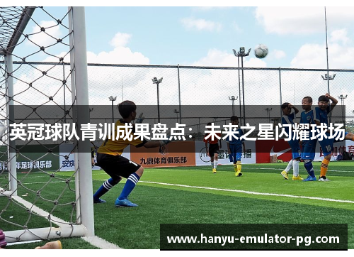 英冠球队青训成果盘点：未来之星闪耀球场