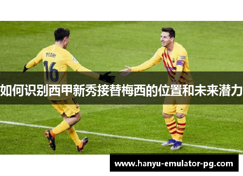 如何识别西甲新秀接替梅西的位置和未来潜力