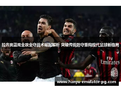拉齐奥蓝鹰全攻全守战术崛起解析 突破传统防守重构现代足球新格局