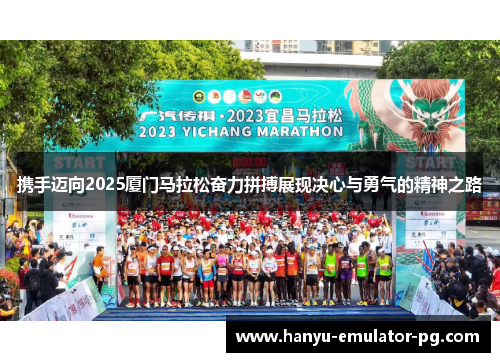 携手迈向2025厦门马拉松奋力拼搏展现决心与勇气的精神之路