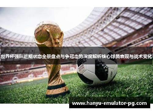 世界杯强队近期状态全景盘点与争冠走势深度解析核心球员表现与战术变化 世界杯强队近期状态全景盘点与争冠走势深度解析核心球员表现与战术变化