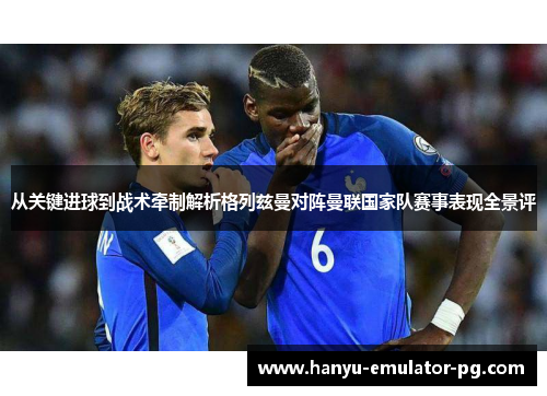 从关键进球到战术牵制解析格列兹曼对阵曼联国家队赛事表现全景评 从关键进球到战术牵制解析格列兹曼对阵曼联国家队赛事表现全景评