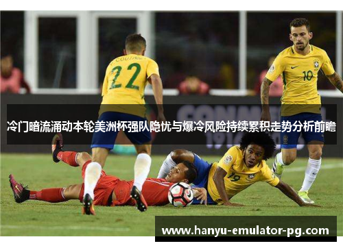冷门暗流涌动本轮美洲杯强队隐忧与爆冷风险持续累积走势分析前瞻 冷门暗流涌动本轮美洲杯强队隐忧与爆冷风险持续累积走势分析前瞻