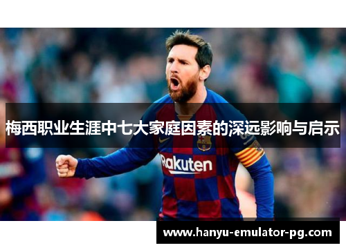 梅西职业生涯中七大家庭因素的深远影响与启示