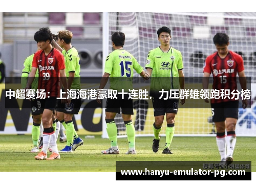 中超赛场：上海海港豪取十连胜，力压群雄领跑积分榜