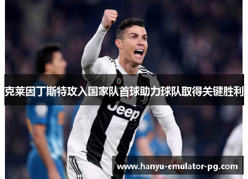 克莱因丁斯特攻入国家队首球助力球队取得关键胜利