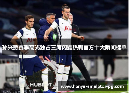孙兴慜赛季高光独占三席闪耀热刺官方十大瞬间榜单