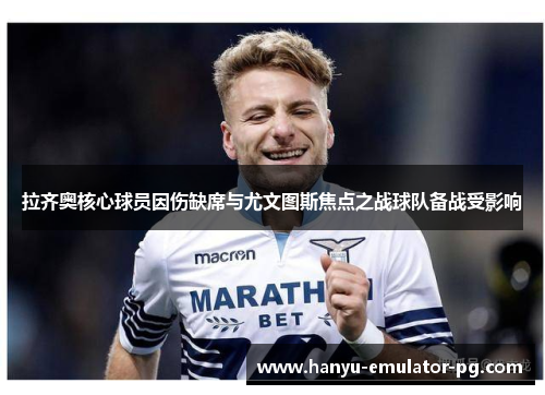 拉齐奥核心球员因伤缺席与尤文图斯焦点之战球队备战受影响 拉齐奥核心球员因伤缺席与尤文图斯焦点之战球队备战受影响