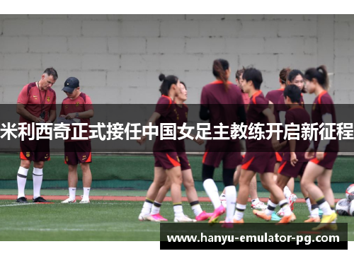 米利西奇正式接任中国女足主教练开启新征程 米利西奇正式接任中国女足主教练开启新征程
