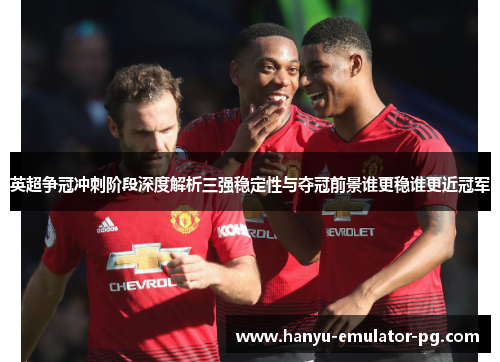 英超争冠冲刺阶段深度解析三强稳定性与夺冠前景谁更稳谁更近冠军 英超争冠冲刺阶段深度解析三强稳定性与夺冠前景谁更稳谁更近冠军
