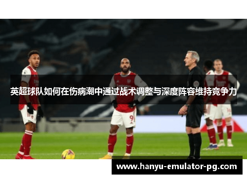 英超球队如何在伤病潮中通过战术调整与深度阵容维持竞争力