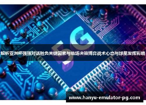 解析亚洲杯强强对话胜负关键因素与临场决策博弈战术心态与球星发挥影响 解析亚洲杯强强对话胜负关键因素与临场决策博弈战术心态与球星发挥影响