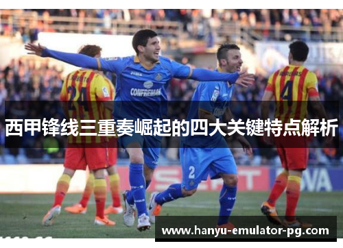西甲锋线三重奏崛起的四大关键特点解析 西甲锋线三重奏崛起的四大关键特点解析