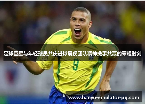足球巨星与年轻球员共庆进球展现团队精神携手共赢的荣耀时刻