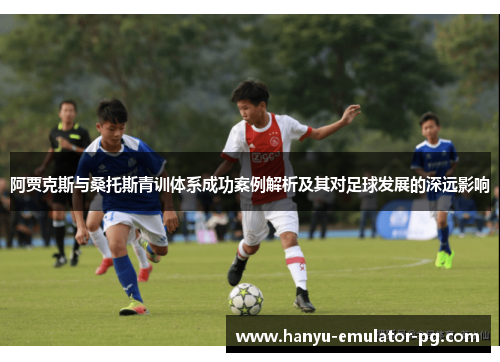 阿贾克斯与桑托斯青训体系成功案例解析及其对足球发展的深远影响 阿贾克斯与桑托斯青训体系成功案例解析及其对足球发展的深远影响