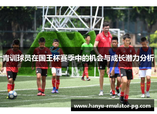 青训球员在国王杯赛季中的机会与成长潜力分析 青训球员在国王杯赛季中的机会与成长潜力分析