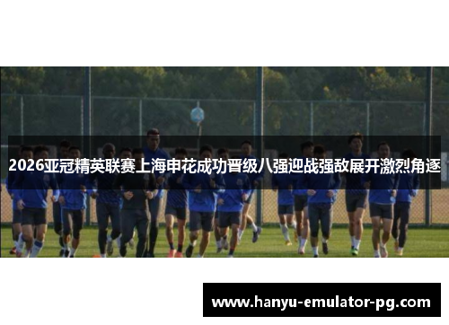 2026亚冠精英联赛上海申花成功晋级八强迎战强敌展开激烈角逐 2026亚冠精英联赛上海申花成功晋级八强迎战强敌展开激烈角逐