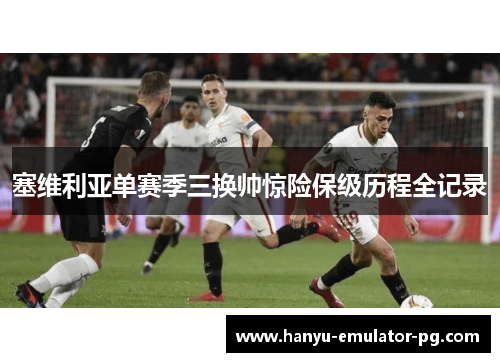 塞维利亚单赛季三换帅惊险保级历程全记录 塞维利亚单赛季三换帅惊险保级历程全记录