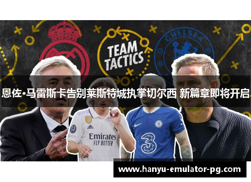 恩佐·马雷斯卡告别莱斯特城执掌切尔西 新篇章即将开启
