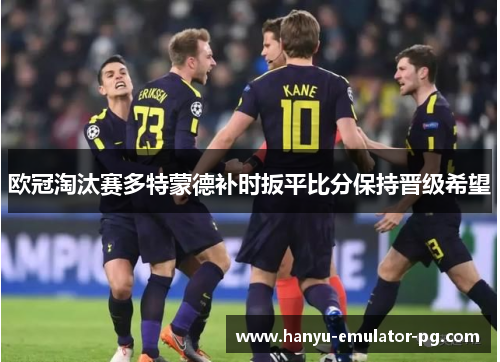 欧冠淘汰赛多特蒙德补时扳平比分保持晋级希望 欧冠淘汰赛多特蒙德补时扳平比分保持晋级希望