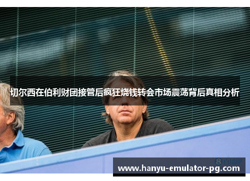 切尔西在伯利财团接管后疯狂烧钱转会市场震荡背后真相分析 切尔西在伯利财团接管后疯狂烧钱转会市场震荡背后真相分析
