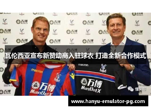 瓦伦西亚宣布新赞助商入驻球衣 打造全新合作模式 瓦伦西亚宣布新赞助商入驻球衣 打造全新合作模式