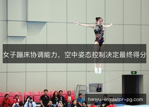 女子蹦床协调能力,空中姿态控制决定最终得分 女子蹦床协调能力,空中姿态控制决定最终得分