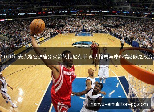 2010年麦克格雷迪告别火箭转投尼克斯 两队格局与球迷情绪随之改变